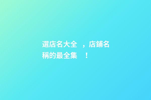 選店名大全，店鋪名稱的最全集！